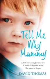 Tell Me Why, Mummy: A Little Boy s Struggle to Survive. A Mother s Shameful Secret. The Power to Forgive.