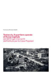 Testaccio, il quartiere operaio di Roma Capitale dal 1870 agli interventi dell Istituto per le Case Popolari