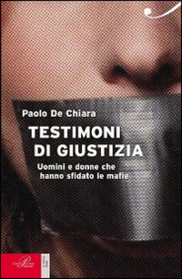 Testimoni di giustizia. Uomini e donne che hanno sfidato la mafia - Paolo De Chiara