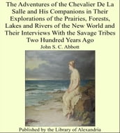 The Adventures of the Chevalier De La Salle and His Companions in Their Explorations of the Prairies, Forests, Lakes and Rivers of the New World and Their Interviews With the Savage Tribes Two Hundred Years Ago