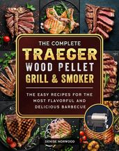 The Compete Traeger Wood Pellet Grill And Smoker:The Easy Recipes For The Most Flavorful And Delicious Barbecue