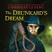 The Complete Ghost Stories of J. Sheridan Le Fanu, Vol. 8 of 30: The Drunkard s Dream (Unabridged)