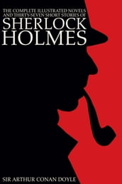 The Complete Illustrated Novels and Thirty-Seven Short Stories of Sherlock Holmes: A Study in Scarlet, The Sign of the Four, The Hound of the Baskervilles, The Valley of Fear, The Adventures, Memoirs & Return of Sherlock Holmes (Illustrated)
