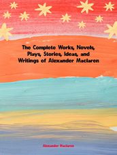 The Complete Works, Novels, Plays, Stories, Ideas, and Writings of Alexander Maclaren