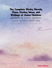 The Complete Works, Novels, Plays, Stories, Ideas, and Writings of Anton Chekhov