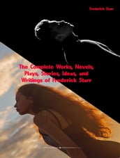 The Complete Works, Novels, Plays, Stories, Ideas, and Writings of Frederick Starr