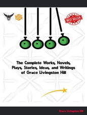 The Complete Works, Novels, Plays, Stories, Ideas, and Writings of Grace Livingston Hill