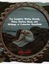 The Complete Works, Novels, Plays, Stories, Ideas, and Writings of Katherine Mansfield