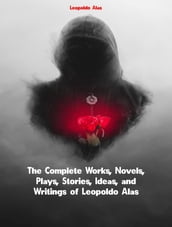 The Complete Works, Novels, Plays, Stories, Ideas, and Writings of Leopoldo Alas