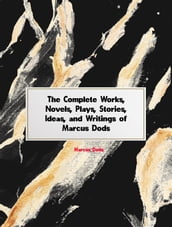 The Complete Works, Novels, Plays, Stories, Ideas, and Writings of Marcus Dods