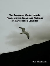 The Complete Works, Novels, Plays, Stories, Ideas, and Writings of Marie Belloc Lowndes