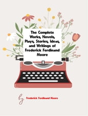 The Complete Works, Novels, Plays, Stories, Ideas, and Writings of Frederick Ferdinand Moore
