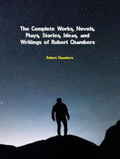 The Complete Works, Novels, Plays, Stories, Ideas, and Writings of Robert Chambers