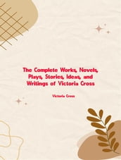 The Complete Works, Novels, Plays, Stories, Ideas, and Writings of Victoria Cross
