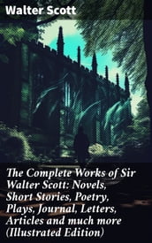 The Complete Works of Sir Walter Scott: Novels, Short Stories, Poetry, Plays, Journal, Letters, Articles and much more (Illustrated Edition)