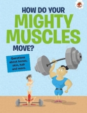The Curious Kid s Guide To The Human Body: HOW DO YOUR MIGHTY MUSCLES MOVE?