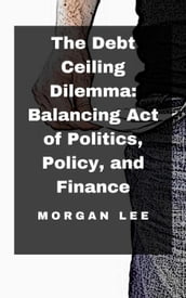 The Debt Ceiling Dilemma: Balancing Act of Politics, Policy, and Finance