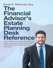The Financial Advisor s Estate Planning Desk Reference: How to Deepen Your Relationships With Your Clients, Provide Even Better Service to Them, and Increase Their Whole Family s Loyalty Towards You