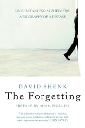 The Forgetting: Understanding Alzheimer s: A Biography of a Disease