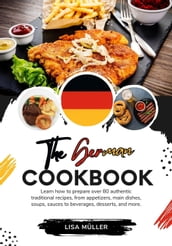 The German Cookbook: Learn How To Prepare Over 80 Authentic Traditional Recipes, From Appetizers, Main Dishes, Soups, Sauces To Beverages, Desserts, And More.