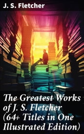 The Greatest Works of J. S. Fletcher (64+ Titles in One Illustrated Edition)