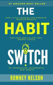 The Habit Switch: How Little Changes Can Produce Massive Results For Your Health, Diet and Energy Levels