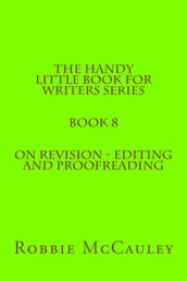 The Handy Little Book for Writers Series. Book 8. On Revision: Editing and Proofreading
