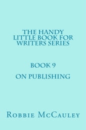 The Handy Little Book for Writers Series. Book 9. On Publishing.