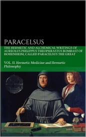 The Hermetic and Alchemical Writings of Aureolus Philippus Theophrastus Bombast of Hohenheim, called Paracelsus the Great