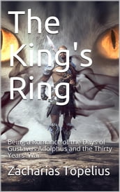 The King s Ring / Being a Romance of the Days of Gustavus Adolphus and the / Thirty Years  War