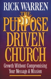 The Purpose Driven® Church: Growth Without Compormising Your Message and Mission