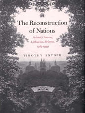 The Reconstruction of Nations: Poland, Ukraine, Lithuania, Belarus, 15691999
