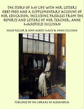 The Story of My Life With Her Letters (1887-1901) and a Supplementary Account of Her Education, Including Passages From the Reports and Letters of Her Teacher, Anne Mansfield Sullivan