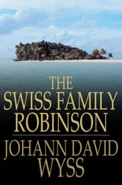 The Swiss Family Robinson: Or Adventures In A Desert Island