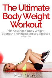 The Ultimate BodyWeight Workout: 50+ Advanced Body Weight Strength Training Exercises Exposed (Book One)