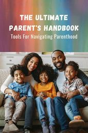 The Ultimate Parent s Handbook: Tools For Navigating Parenthood
