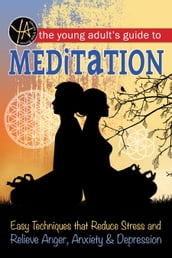 The Young Adult s Guide to Meditation Easy Techniques that Reduce Stress and Relieve Anger, Anxiety & Depression