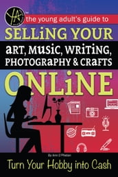 The Young Adult s Guide to Selling Your Art, Music, Writing, Photography, & Crafts Online Turn Your Hobby into Cash