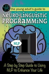 The Young Adult s Guide to Neuro-Linguistic Programming A Step by Step Guide to Using NLP to Enhance Your Life