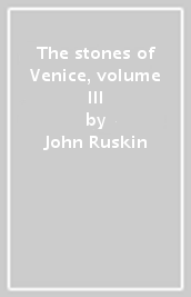 The stones of Venice, volume III