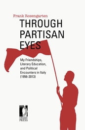 Through Partisan Eyes. My Friendships, Literary Education, and Political Encounters in Italy (1956-2013). With Sidelights on My Experiences in the United States, France, and the Soviet Union