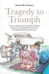 Tragedy to Triumph; The True Story of Four Generations of Women Whose Lives of Tragedy Were Turned into Triumph by the Power of God s Love