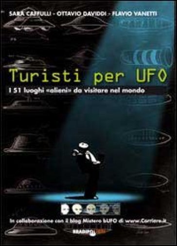 Turisti per UFO. I 51 luoghi «alieni» da visitare nel mondo - Sara Cafulli - Ottavio Daviddi - Flavio Vanetti