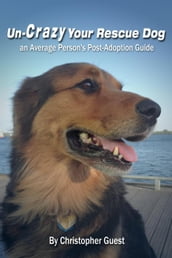 Un-Crazy Your Rescue Dog: an Average Person s Post-Adoption Guide