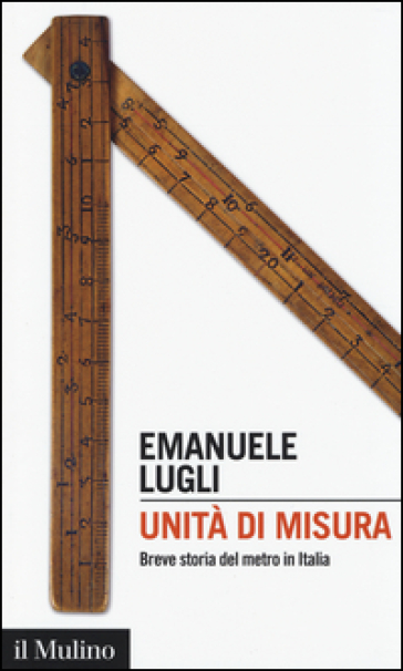 Unità di misura. Breve storia del metro in Italia - Emanuele Lugli