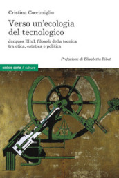Verso un ecologia del tecnologico. Jacques Ellul, filosofo della tecnica tra etica, estetica e politica