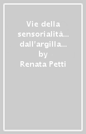 Vie della sensorialità... dall argilla ai pixel. Dialoghi con E. Alamaro, M. Bàino, F. Donato, D. Mazzoleni, S. Perrella