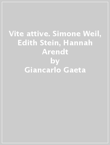 Vite attive. Simone Weil, Edith Stein, Hannah Arendt - Giancarlo Gaeta - Carla Bettinelli - Alessandro Dal Lago