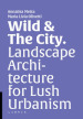 Wild & the city. Landscape architecture for lush urbanism