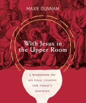 With Jesus in the Upper Room: A Workbook on His Final Lessons for Today s Disciples